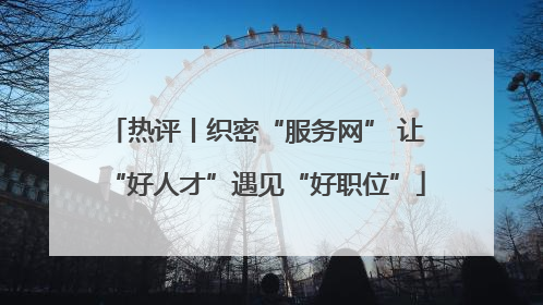 热评丨织密“服务网” 让“好人才”遇见“好职位”
