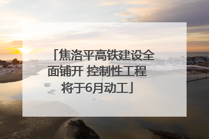 焦洛平高铁建设全面铺开 控制性工程将于6月动工