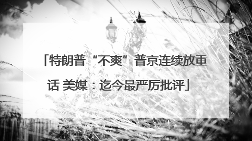 特朗普“不爽”普京连续放重话 美媒：迄今最严厉批评