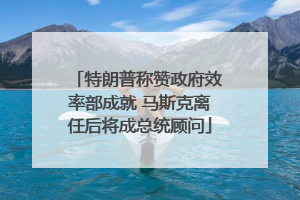 特朗普称赞政府效率部成就 马斯克离任后将成总统顾问