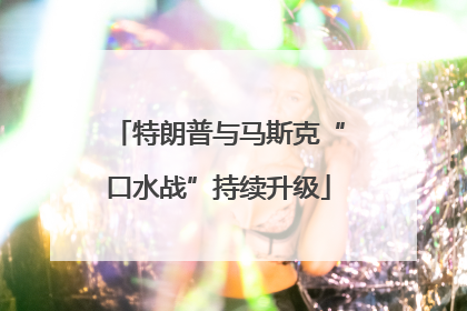 特朗普与马斯克“口水战”持续升级
