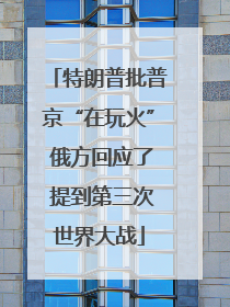 特朗普批普京“在玩火” 俄方回应了 提到第三次世界大战