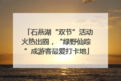 石燕湖“双节”活动火热出圈，“绿野仙踪”成游客最爱打卡地