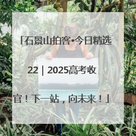 石景山拍客•今日精选 22｜2025高考收官！下一站，向未来！