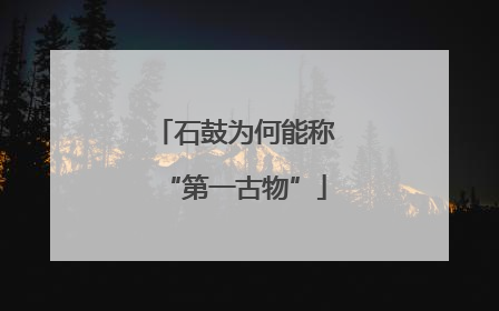 石鼓为何能称“第一古物”
