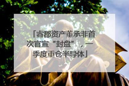 睿郡资产董承非首次官宣“封盘”,一季度重仓半导体