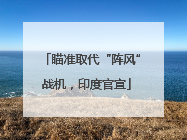 瞄准取代“阵风”战机，印度官宣