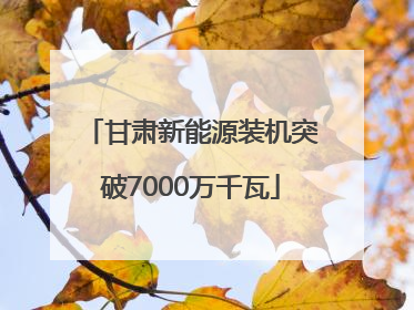 甘肃新能源装机突破7000万千瓦