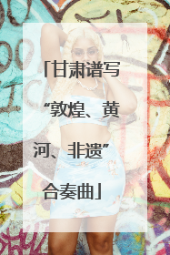 甘肃谱写“敦煌、黄河、非遗”合奏曲