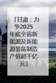 甘肃：力争2025年底全省新能源及新能源装备制造产值超千亿元