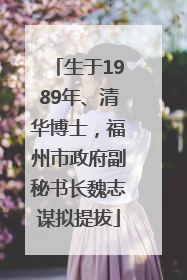 生于1989年、清华博士，福州市政府副秘书长魏志谋拟提拔
