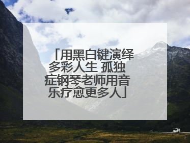 用黑白键演绎多彩人生 孤独症钢琴老师用音乐疗愈更多人