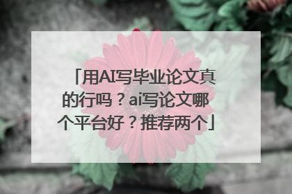 用AI写毕业论文真的行吗？ai写论文哪个平台好？推荐两个