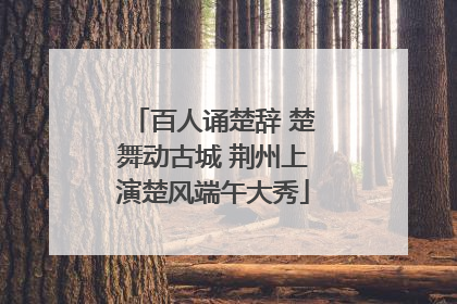 百人诵楚辞 楚舞动古城 荆州上演楚风端午大秀