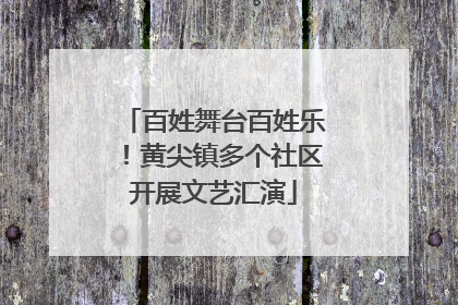 百姓舞台百姓乐！黄尖镇多个社区开展文艺汇演