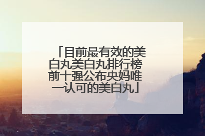 目前最有效的美白丸美白丸排行榜前十强公布央妈唯一认可的美白丸