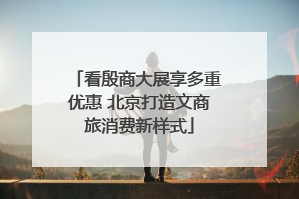 看殷商大展享多重优惠 北京打造文商旅消费新样式