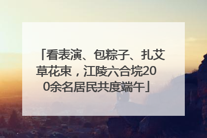 看表演、包粽子、扎艾草花束，江陵六合垸200余名居民共度端午