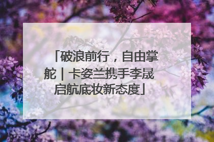 破浪前行，自由掌舵｜卡姿兰携手李晟启航底妆新态度