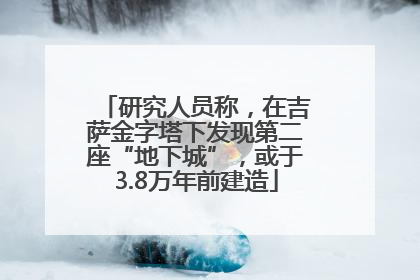 研究人员称，在吉萨金字塔下发现第二座“地下城”，或于3.8万年前建造