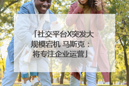 社交平台X突发大规模宕机 马斯克：将专注企业运营