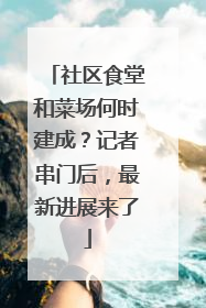 社区食堂和菜场何时建成？记者串门后，最新进展来了