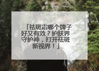 祛斑霜哪个牌子好又有效？护肤界守护神，打开祛斑新视界！