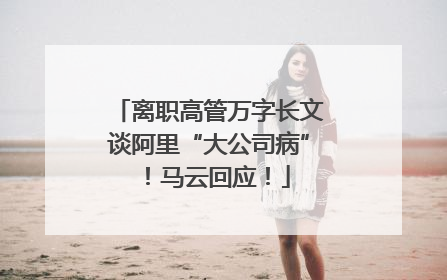 离职高管万字长文谈阿里“大公司病”！马云回应！