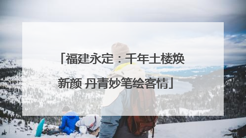 福建永定：千年土楼焕新颜 丹青妙笔绘客情