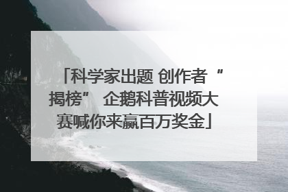 科学家出题 创作者“揭榜” 企鹅科普视频大赛喊你来赢百万奖金