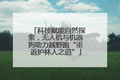 科技赋能自然探索，无人机与机器狗助力越野跑“重返护林人之道”