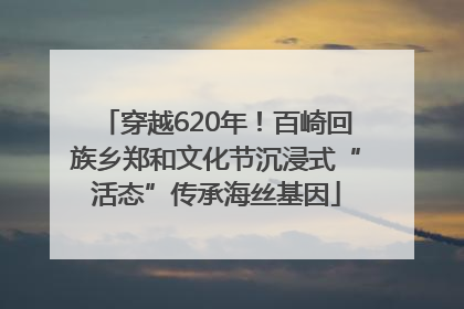 穿越620年！百崎回族乡郑和文化节沉浸式“活态”传承海丝基因