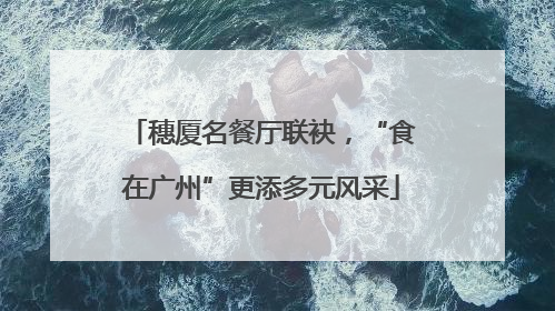 穗厦名餐厅联袂，“食在广州”更添多元风采