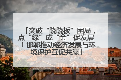 突破“跷跷板”困局，点“绿”成“金”促发展！邯郸推动经济发展与环境保护互促共赢