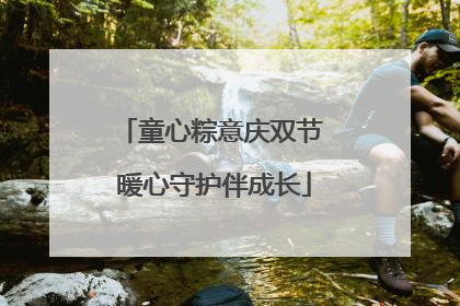 童心粽意庆双节 暖心守护伴成长