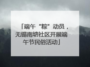 端午“粽”动员，无锡南塘社区开展端午节民俗活动