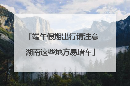 端午假期出行请注意 湖南这些地方易堵车