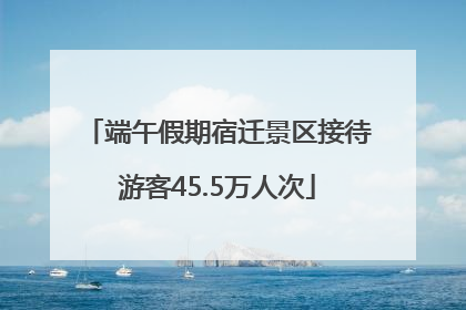 端午假期宿迁景区接待游客45.5万人次