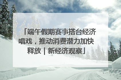 端午假期赛事搭台经济唱戏，推动消费潜力加快释放｜新经济观察