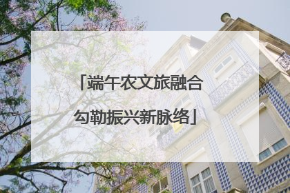 端午农文旅融合 勾勒振兴新脉络