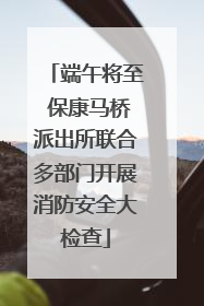 端午将至 保康马桥派出所联合多部门开展消防安全大检查