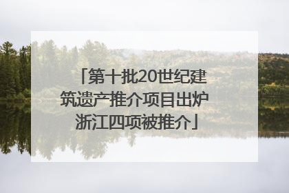 第十批20世纪建筑遗产推介项目出炉 浙江四项被推介