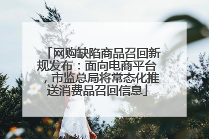 网购缺陷商品召回新规发布：面向电商平台，市监总局将常态化推送消费品召回信息
