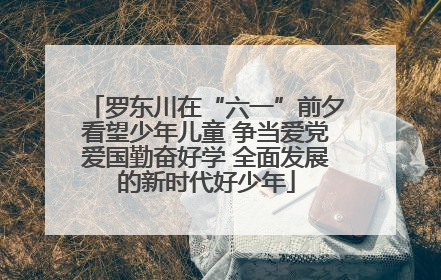 罗东川在“六一”前夕看望少年儿童 争当爱党爱国勤奋好学 全面发展的新时代好少年