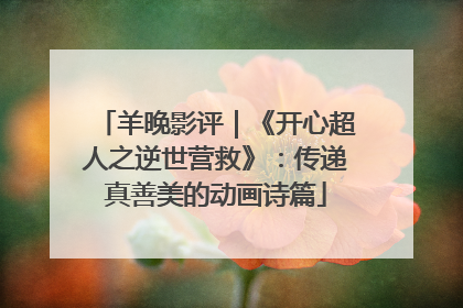 羊晚影评｜《开心超人之逆世营救》：传递真善美的动画诗篇