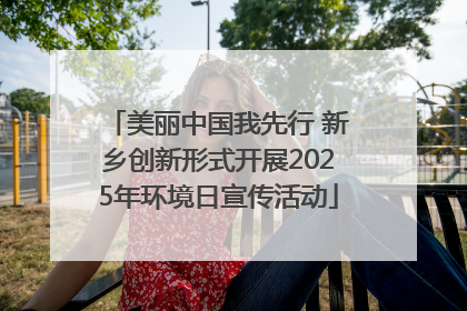 美丽中国我先行 新乡创新形式开展2025年环境日宣传活动