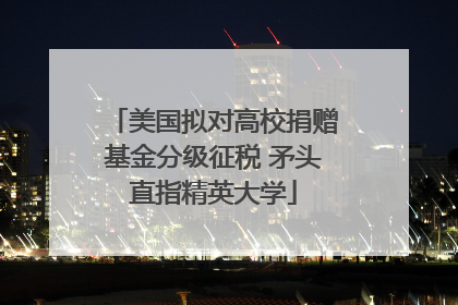 美国拟对高校捐赠基金分级征税 矛头直指精英大学