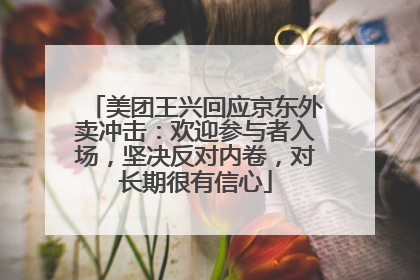 美团王兴回应京东外卖冲击：欢迎参与者入场，坚决反对内卷，对长期很有信心