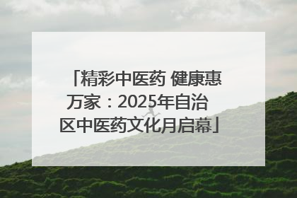 精彩中医药 健康惠万家：2025年自治区中医药文化月启幕