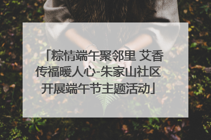 粽情端午聚邻里 艾香传福暖人心-朱家山社区开展端午节主题活动